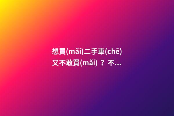 想買(mǎi)二手車(chē)又不敢買(mǎi)？不如看看這篇文章